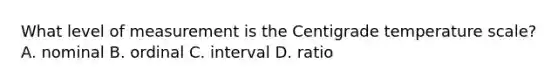 What level of measurement is the Centigrade temperature scale? A. nominal B. ordinal C. interval D. ratio