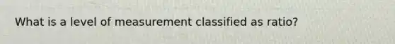 What is a level of measurement classified as ratio?