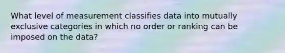 What level of measurement classifies data into mutually exclusive categories in which no order or ranking can be imposed on the data?