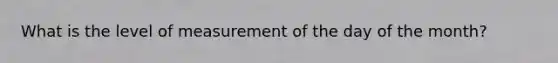 What is the level of measurement of the day of the month?