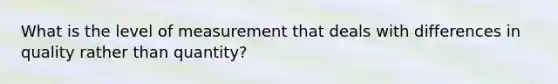 What is the level of measurement that deals with differences in quality rather than quantity?