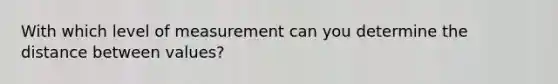 With which level of measurement can you determine the distance between values?