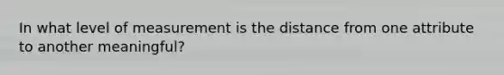 In what level of measurement is the distance from one attribute to another meaningful?