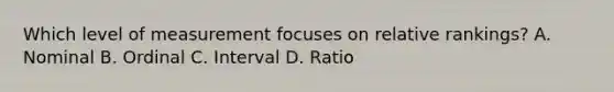 Which level of measurement focuses on relative rankings? A. Nominal B. Ordinal C. Interval D. Ratio