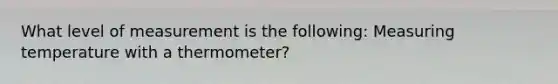 What level of measurement is the following: Measuring temperature with a thermometer?