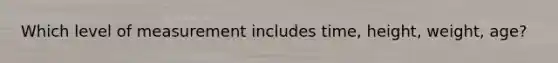 Which level of measurement includes time, height, weight, age?