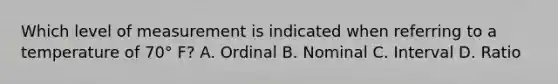 Which level of measurement is indicated when referring to a temperature of 70° F? A. Ordinal B. Nominal C. Interval D. Ratio