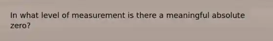 In what level of measurement is there a meaningful absolute zero?