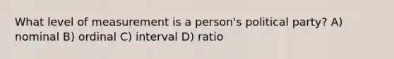 What level of measurement is a person's political party? A) nominal B) ordinal C) interval D) ratio