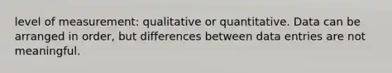 level of measurement: qualitative or quantitative. Data can be arranged in order, but differences between data entries are not meaningful.