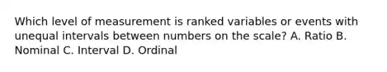 Which level of measurement is ranked variables or events with unequal intervals between numbers on the scale? A. Ratio B. Nominal C. Interval D. Ordinal