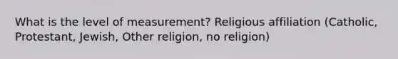 What is the level of measurement? Religious affiliation (Catholic, Protestant, Jewish, Other religion, no religion)