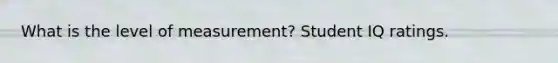 What is the level of measurement? Student IQ ratings.