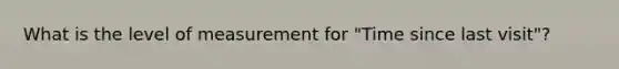 What is the level of measurement for "Time since last visit"?