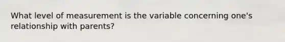 What level of measurement is the variable concerning one's relationship with parents?