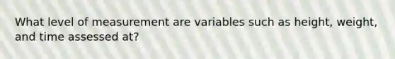 What level of measurement are variables such as height, weight, and time assessed at?