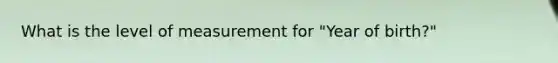 What is the level of measurement for "Year of birth?"