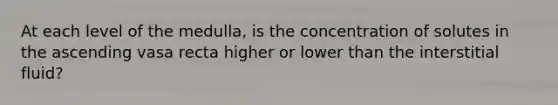 At each level of the medulla, is the concentration of solutes in the ascending vasa recta higher or lower than the interstitial fluid?