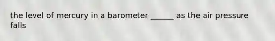 the level of mercury in a barometer ______ as the air pressure falls