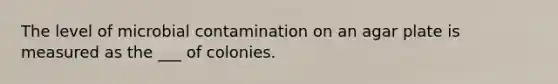 The level of microbial contamination on an agar plate is measured as the ___ of colonies.