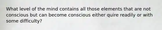 What level of the mind contains all those elements that are not conscious but can become conscious either quire readily or with some difficulty?