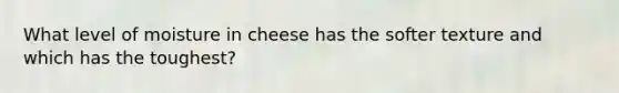 What level of moisture in cheese has the softer texture and which has the toughest?