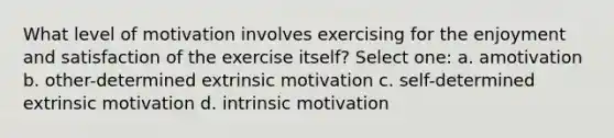 What level of motivation involves exercising for the enjoyment and satisfaction of the exercise itself? Select one: a. amotivation b. other-determined extrinsic motivation c. self-determined extrinsic motivation d. intrinsic motivation