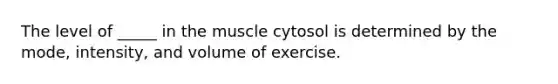 The level of _____ in the muscle cytosol is determined by the mode, intensity, and volume of exercise.