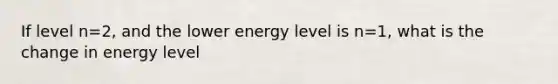 If level n=2, and the lower energy level is n=1, what is the change in energy level