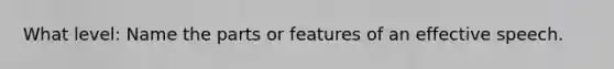 What level: Name the parts or features of an effective speech.