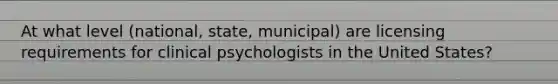 At what level (national, state, municipal) are licensing requirements for clinical psychologists in the United States?