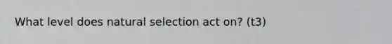 What level does natural selection act on? (t3)