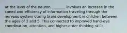 At the level of the neuron, _______ involves an increase in the speed and efficiency of information traveling through the nervous system during brain development in children between the ages of 3 and 5. This connected to improved hand-eye coordination, attention, and higher-order thinking skills.