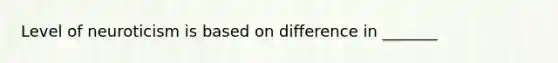 Level of neuroticism is based on difference in _______