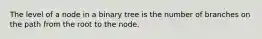 The level of a node in a binary tree is the number of branches on the path from the root to the node.