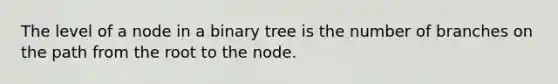 The level of a node in a binary tree is the number of branches on the path from the root to the node.