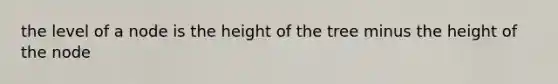 the level of a node is the height of the tree minus the height of the node