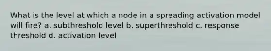 What is the level at which a node in a spreading activation model will fire? a. subthreshold level b. superthreshold c. response threshold d. activation level