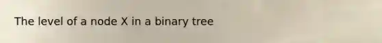 The level of a node X in a binary tree