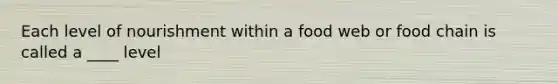 Each level of nourishment within a food web or food chain is called a ____ level