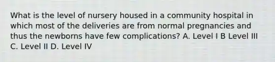 What is the level of nursery housed in a community hospital in which most of the deliveries are from normal pregnancies and thus the newborns have few complications? A. Level I B Level III C. Level II D. Level IV