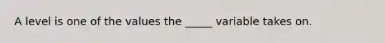 A level is one of the values the _____ variable takes on.