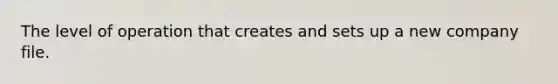 The level of operation that creates and sets up a new company file.