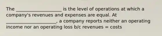 The ____________________ is the level of operations at which a company's revenues and expenses are equal.​ At ______________________, a company reports neither an operating income nor an operating loss b/c revenues = costs