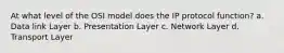 At what level of the OSI model does the IP protocol function? a. Data link Layer b. Presentation Layer c. Network Layer d. Transport Layer