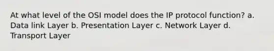 At what level of the OSI model does the IP protocol function? a. Data link Layer b. Presentation Layer c. Network Layer d. Transport Layer