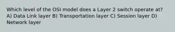 Which level of the OSI model does a Layer 2 switch operate at? A) Data Link layer B) Transportation layer C) Session layer D) Network layer