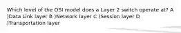 Which level of the OSI model does a Layer 2 switch operate at? A )Data Link layer B )Network layer C )Session layer D )Transportation layer