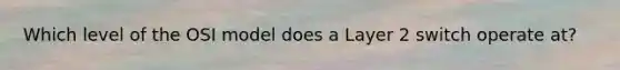 Which level of the OSI model does a Layer 2 switch operate at?
