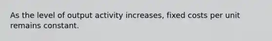 As the level of output activity increases, fixed costs per unit remains constant.